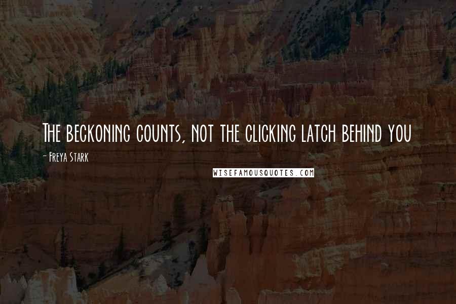 Freya Stark Quotes: The beckoning counts, not the clicking latch behind you