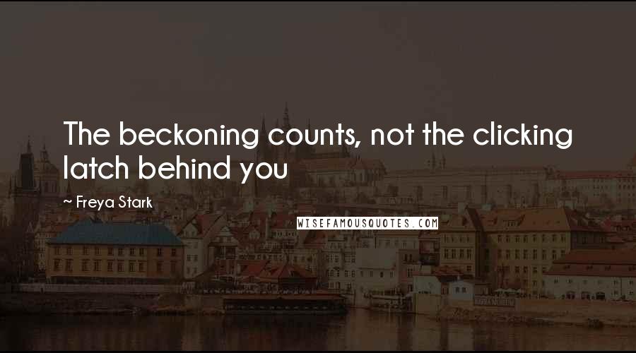 Freya Stark Quotes: The beckoning counts, not the clicking latch behind you