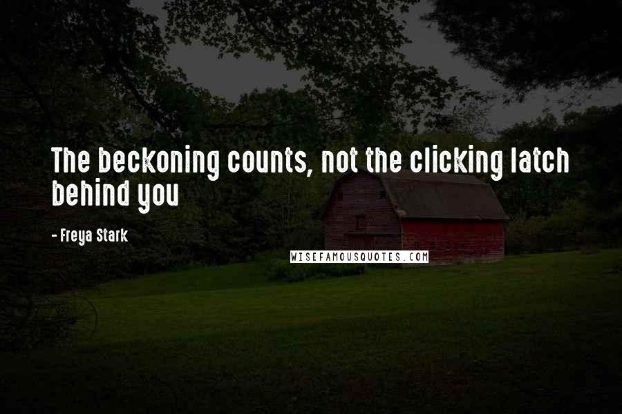 Freya Stark Quotes: The beckoning counts, not the clicking latch behind you