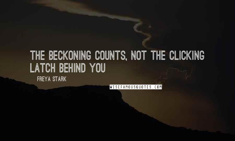 Freya Stark Quotes: The beckoning counts, not the clicking latch behind you
