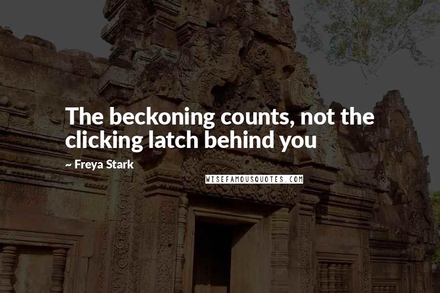 Freya Stark Quotes: The beckoning counts, not the clicking latch behind you