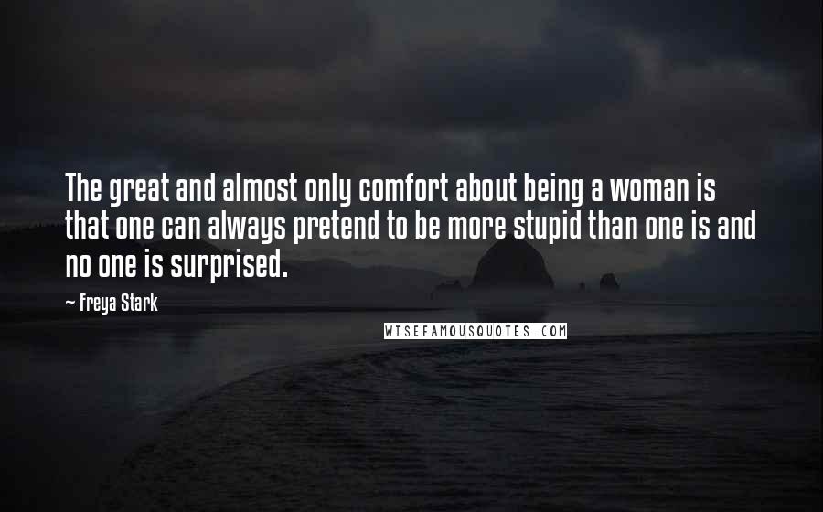 Freya Stark Quotes: The great and almost only comfort about being a woman is that one can always pretend to be more stupid than one is and no one is surprised.