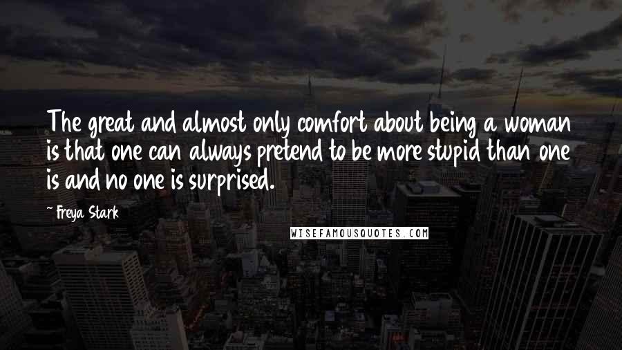 Freya Stark Quotes: The great and almost only comfort about being a woman is that one can always pretend to be more stupid than one is and no one is surprised.