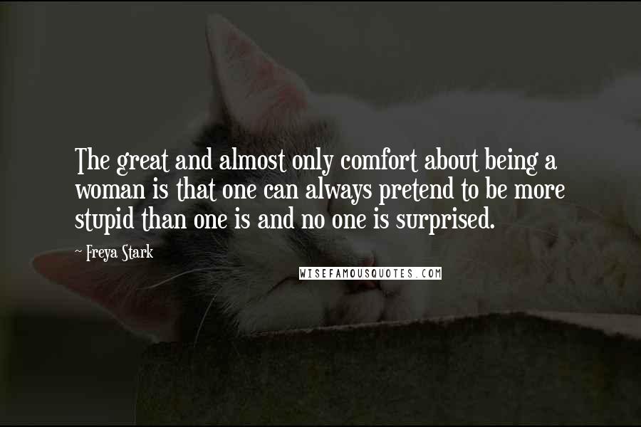 Freya Stark Quotes: The great and almost only comfort about being a woman is that one can always pretend to be more stupid than one is and no one is surprised.