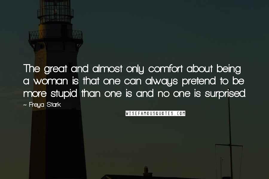 Freya Stark Quotes: The great and almost only comfort about being a woman is that one can always pretend to be more stupid than one is and no one is surprised.