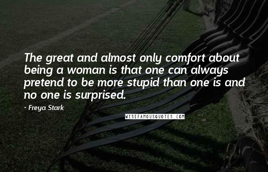 Freya Stark Quotes: The great and almost only comfort about being a woman is that one can always pretend to be more stupid than one is and no one is surprised.