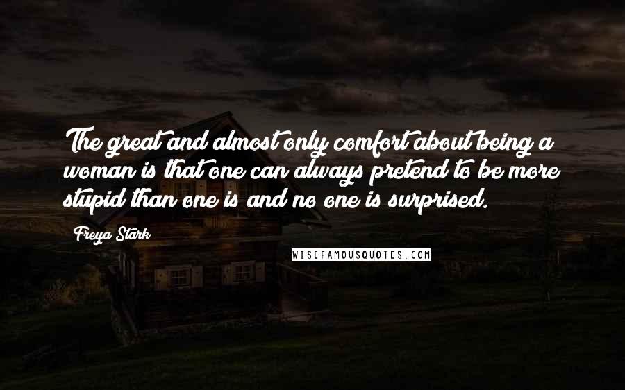 Freya Stark Quotes: The great and almost only comfort about being a woman is that one can always pretend to be more stupid than one is and no one is surprised.