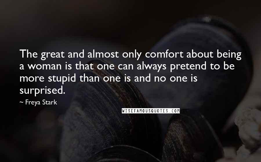 Freya Stark Quotes: The great and almost only comfort about being a woman is that one can always pretend to be more stupid than one is and no one is surprised.