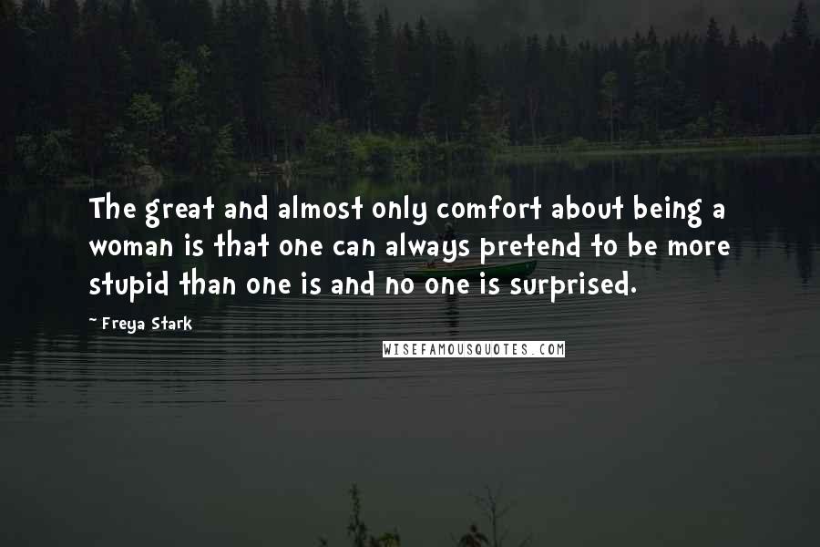 Freya Stark Quotes: The great and almost only comfort about being a woman is that one can always pretend to be more stupid than one is and no one is surprised.