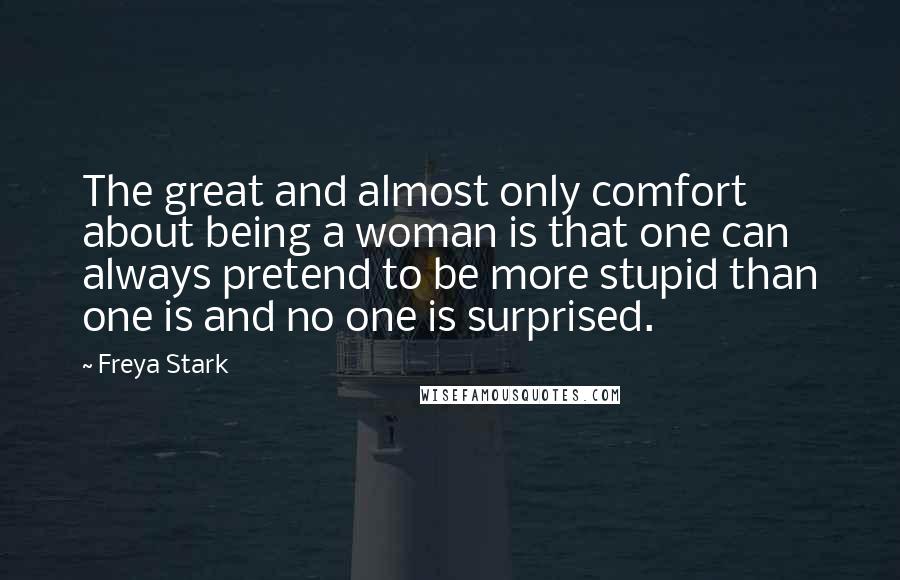 Freya Stark Quotes: The great and almost only comfort about being a woman is that one can always pretend to be more stupid than one is and no one is surprised.