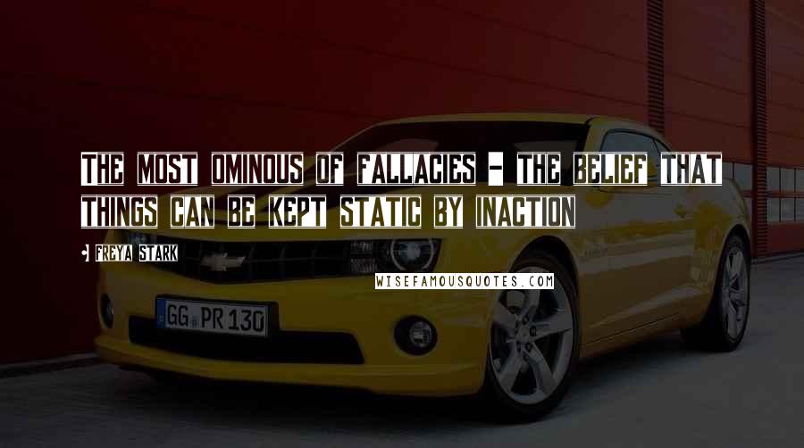 Freya Stark Quotes: The most ominous of fallacies - the belief that things can be kept static by inaction
