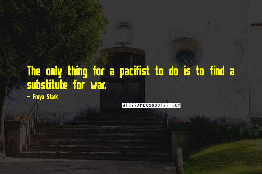 Freya Stark Quotes: The only thing for a pacifist to do is to find a substitute for war.