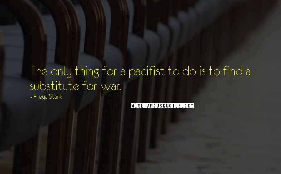 Freya Stark Quotes: The only thing for a pacifist to do is to find a substitute for war.