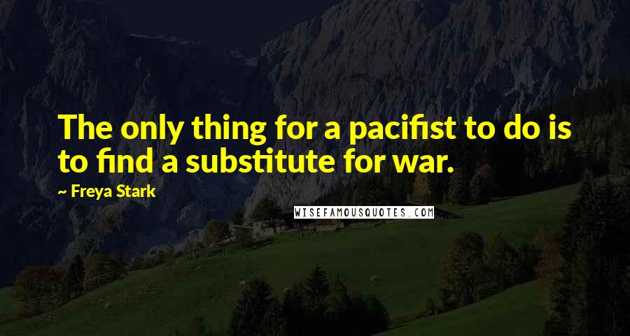 Freya Stark Quotes: The only thing for a pacifist to do is to find a substitute for war.