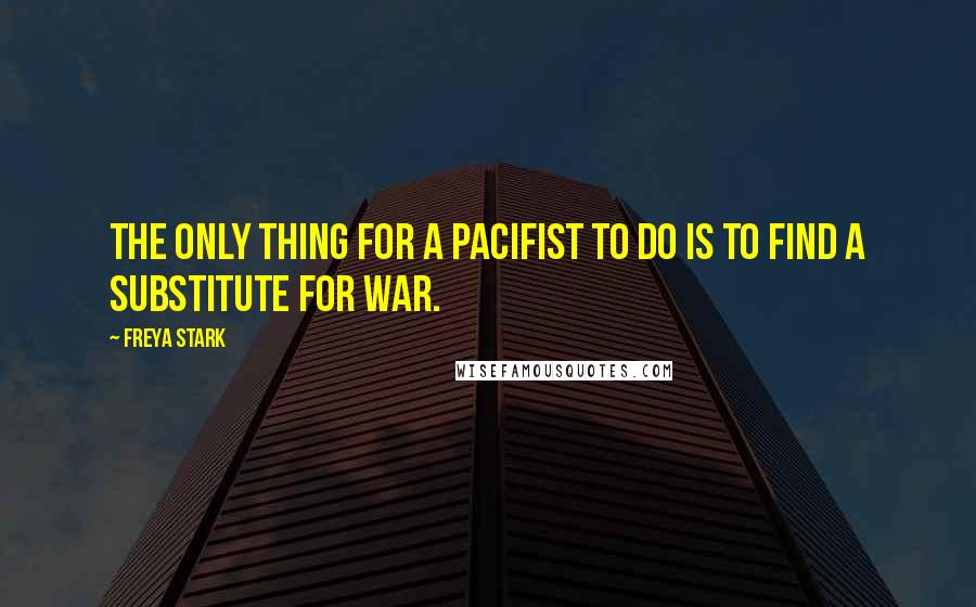 Freya Stark Quotes: The only thing for a pacifist to do is to find a substitute for war.