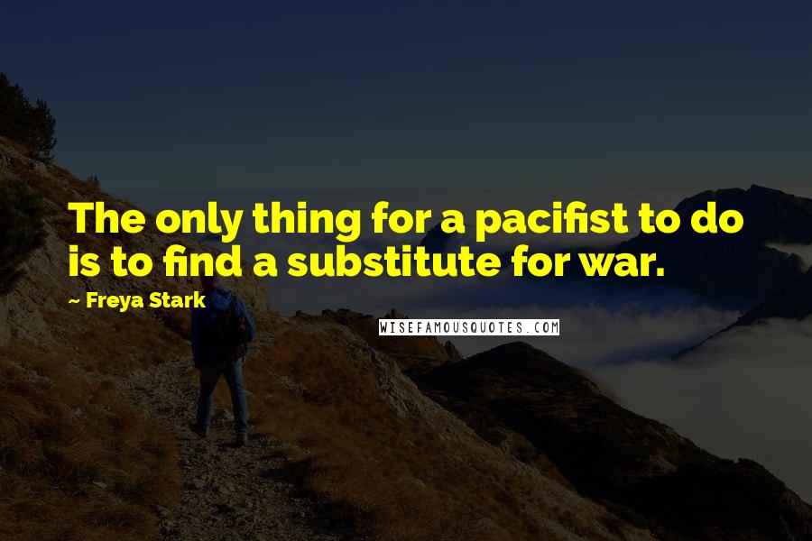 Freya Stark Quotes: The only thing for a pacifist to do is to find a substitute for war.