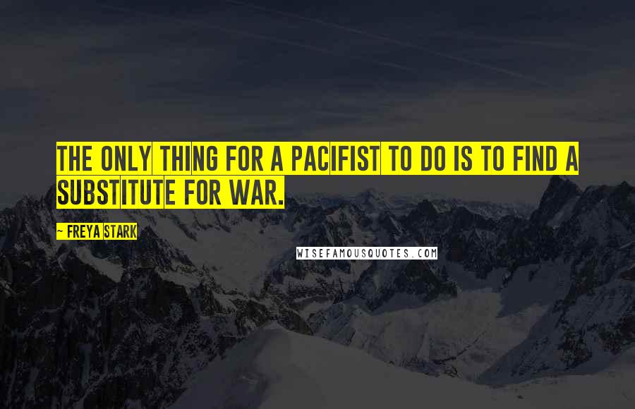 Freya Stark Quotes: The only thing for a pacifist to do is to find a substitute for war.