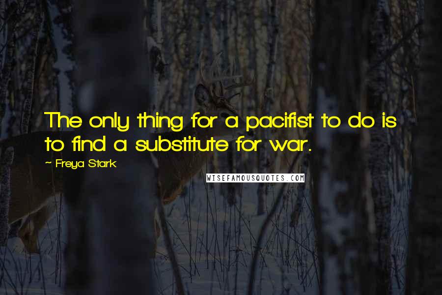 Freya Stark Quotes: The only thing for a pacifist to do is to find a substitute for war.