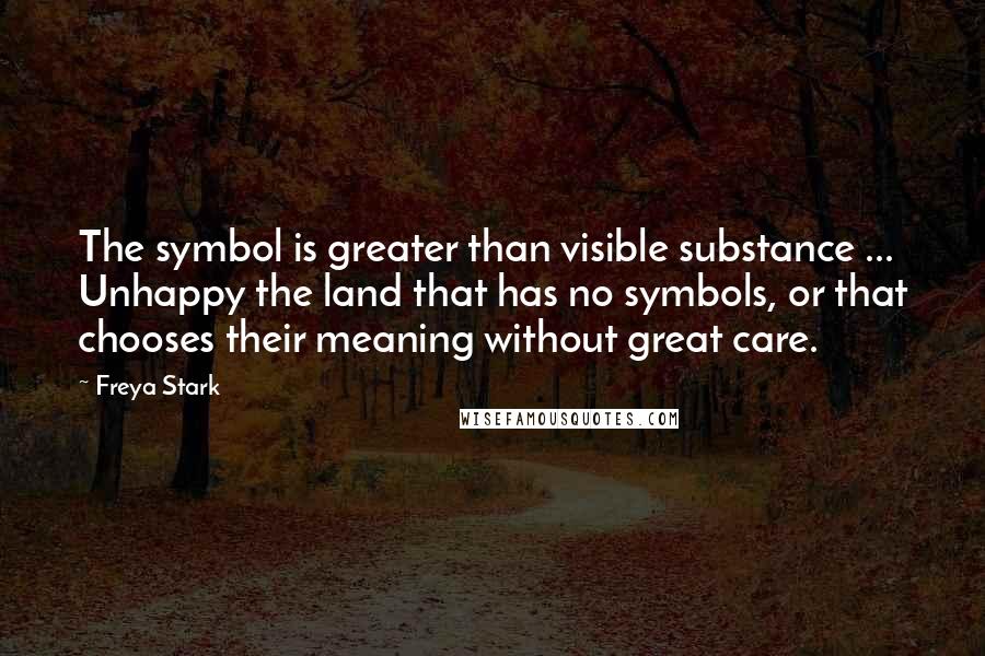 Freya Stark Quotes: The symbol is greater than visible substance ... Unhappy the land that has no symbols, or that chooses their meaning without great care.