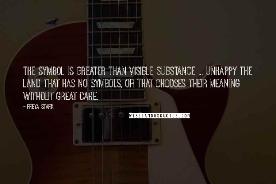 Freya Stark Quotes: The symbol is greater than visible substance ... Unhappy the land that has no symbols, or that chooses their meaning without great care.