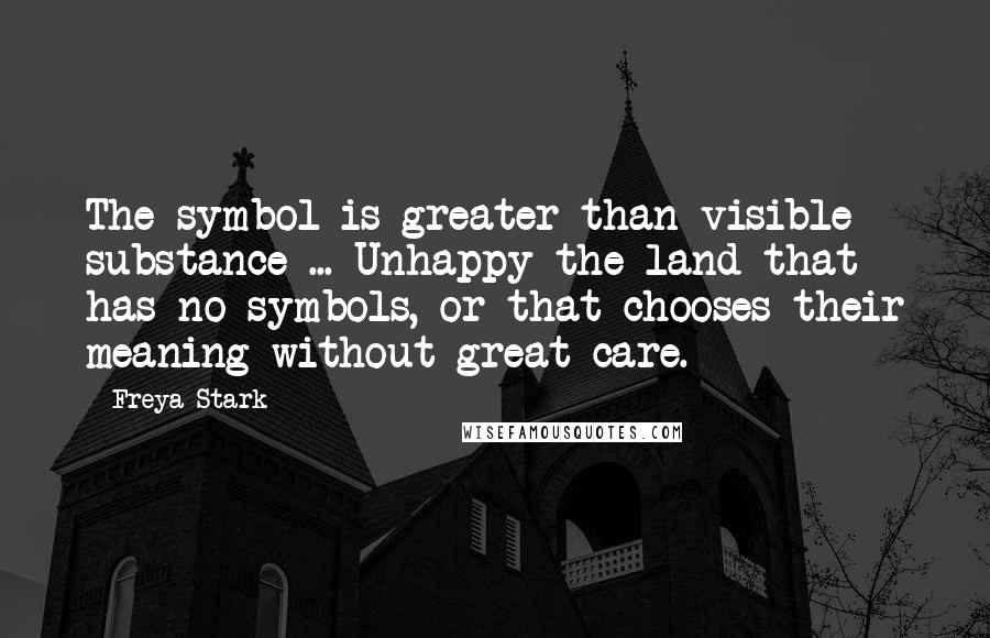 Freya Stark Quotes: The symbol is greater than visible substance ... Unhappy the land that has no symbols, or that chooses their meaning without great care.
