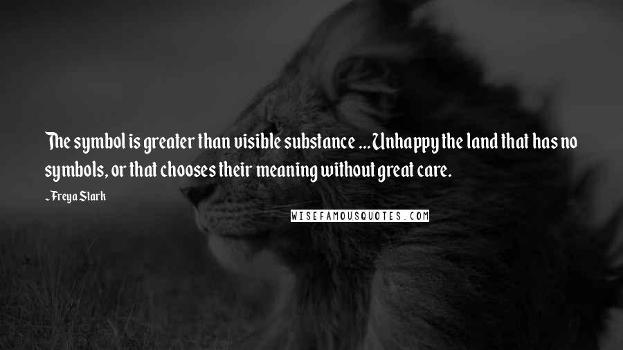 Freya Stark Quotes: The symbol is greater than visible substance ... Unhappy the land that has no symbols, or that chooses their meaning without great care.