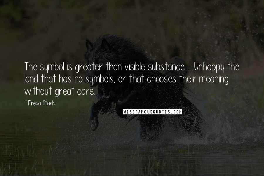 Freya Stark Quotes: The symbol is greater than visible substance ... Unhappy the land that has no symbols, or that chooses their meaning without great care.