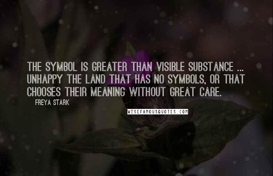 Freya Stark Quotes: The symbol is greater than visible substance ... Unhappy the land that has no symbols, or that chooses their meaning without great care.