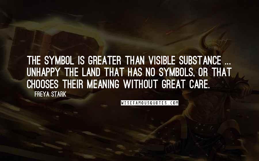 Freya Stark Quotes: The symbol is greater than visible substance ... Unhappy the land that has no symbols, or that chooses their meaning without great care.