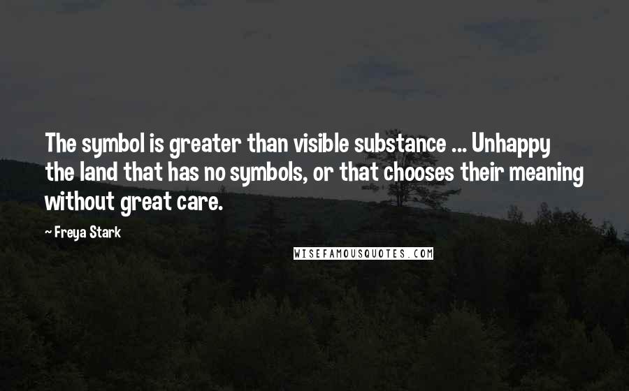 Freya Stark Quotes: The symbol is greater than visible substance ... Unhappy the land that has no symbols, or that chooses their meaning without great care.