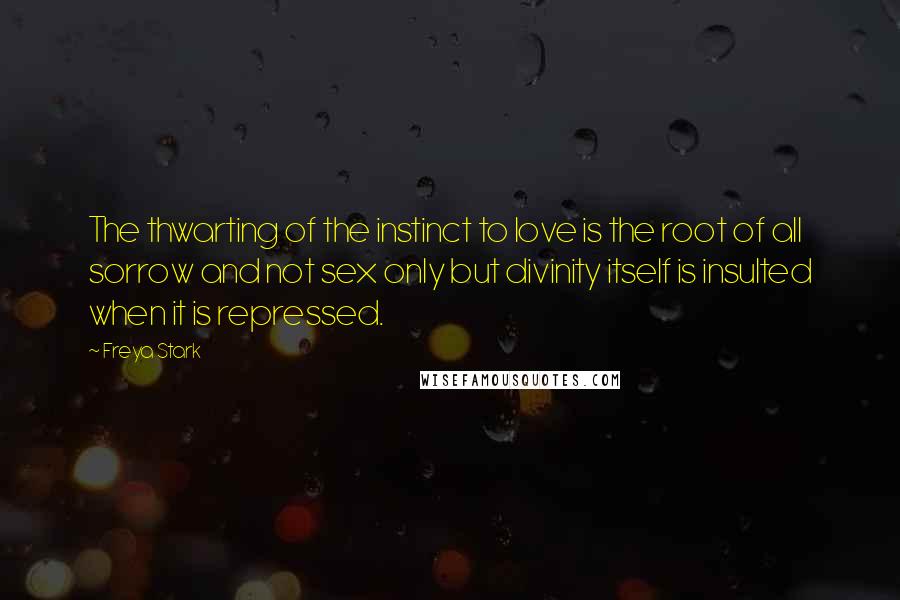 Freya Stark Quotes: The thwarting of the instinct to love is the root of all sorrow and not sex only but divinity itself is insulted when it is repressed.