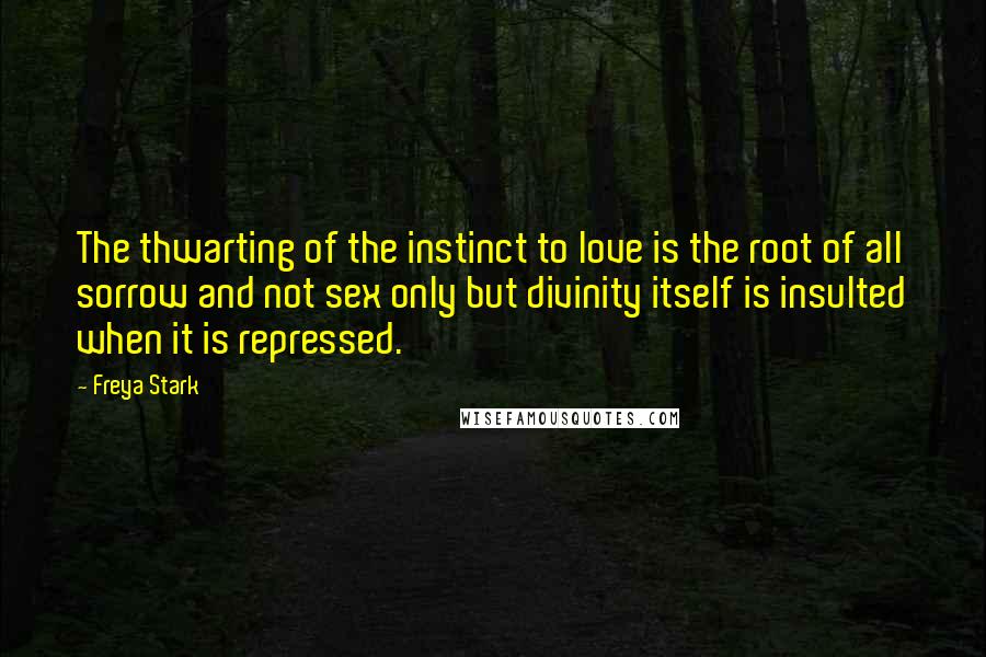 Freya Stark Quotes: The thwarting of the instinct to love is the root of all sorrow and not sex only but divinity itself is insulted when it is repressed.