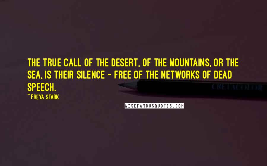 Freya Stark Quotes: The true call of the desert, of the mountains, or the sea, is their silence - free of the networks of dead speech.