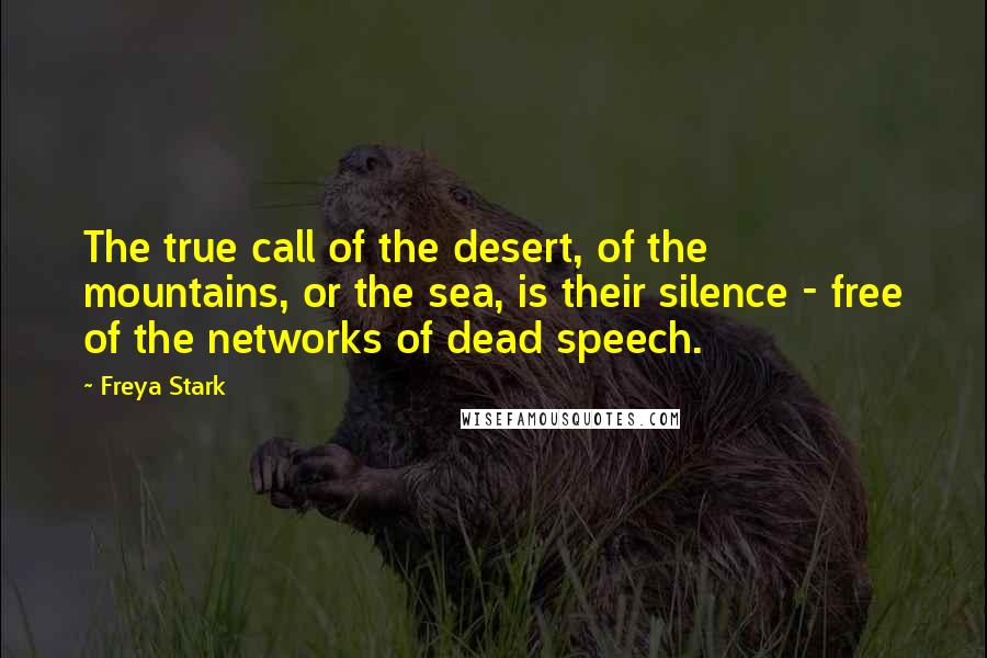 Freya Stark Quotes: The true call of the desert, of the mountains, or the sea, is their silence - free of the networks of dead speech.