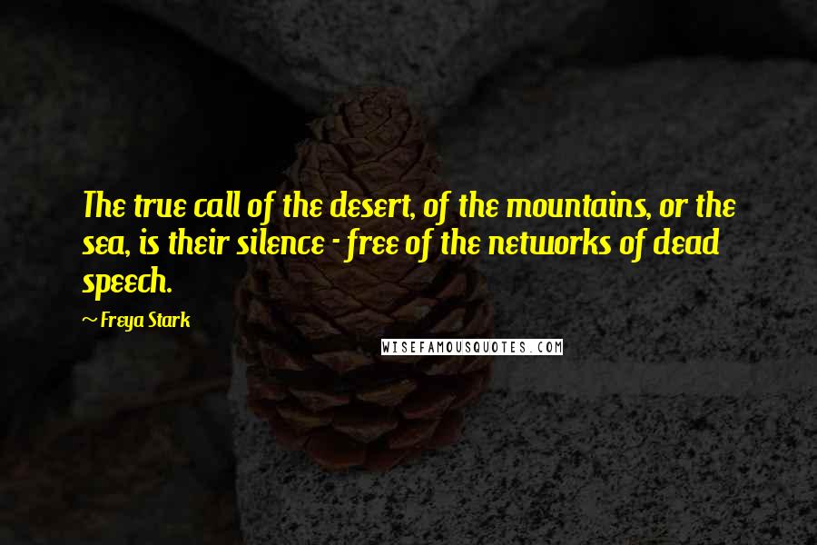 Freya Stark Quotes: The true call of the desert, of the mountains, or the sea, is their silence - free of the networks of dead speech.