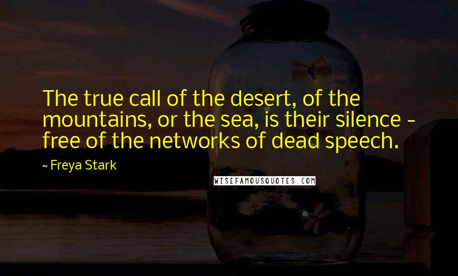 Freya Stark Quotes: The true call of the desert, of the mountains, or the sea, is their silence - free of the networks of dead speech.