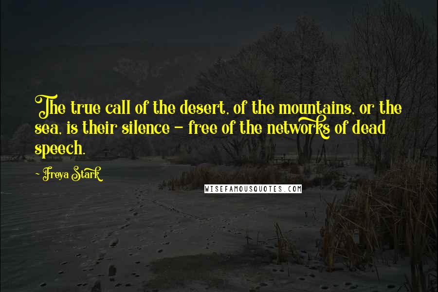 Freya Stark Quotes: The true call of the desert, of the mountains, or the sea, is their silence - free of the networks of dead speech.