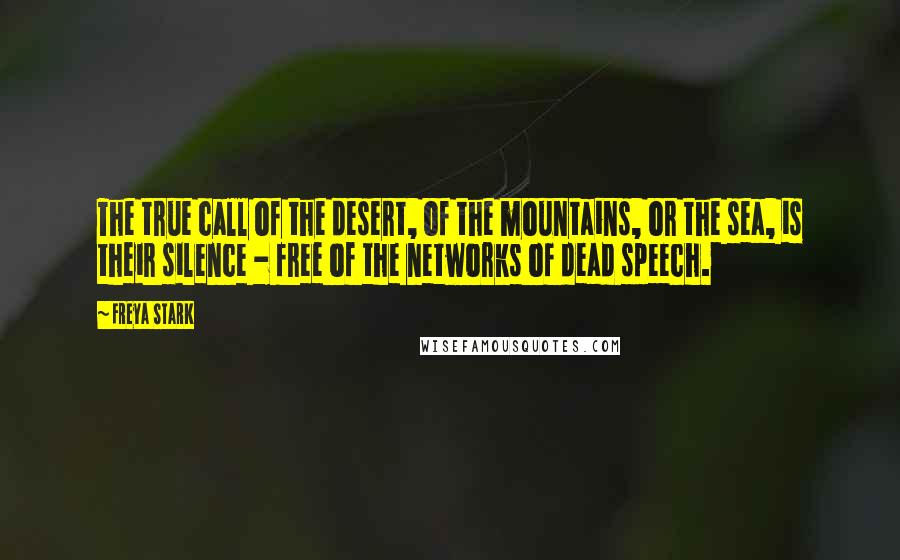 Freya Stark Quotes: The true call of the desert, of the mountains, or the sea, is their silence - free of the networks of dead speech.