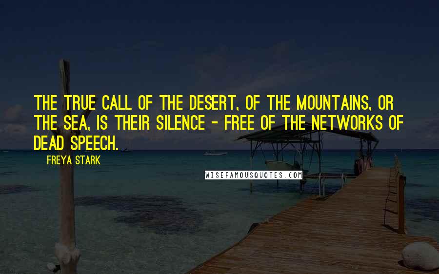 Freya Stark Quotes: The true call of the desert, of the mountains, or the sea, is their silence - free of the networks of dead speech.