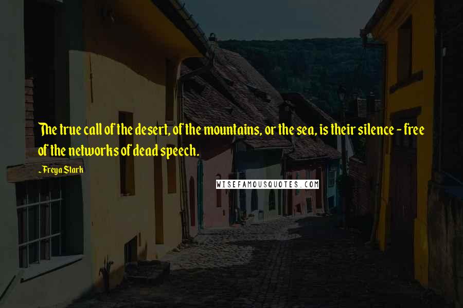 Freya Stark Quotes: The true call of the desert, of the mountains, or the sea, is their silence - free of the networks of dead speech.