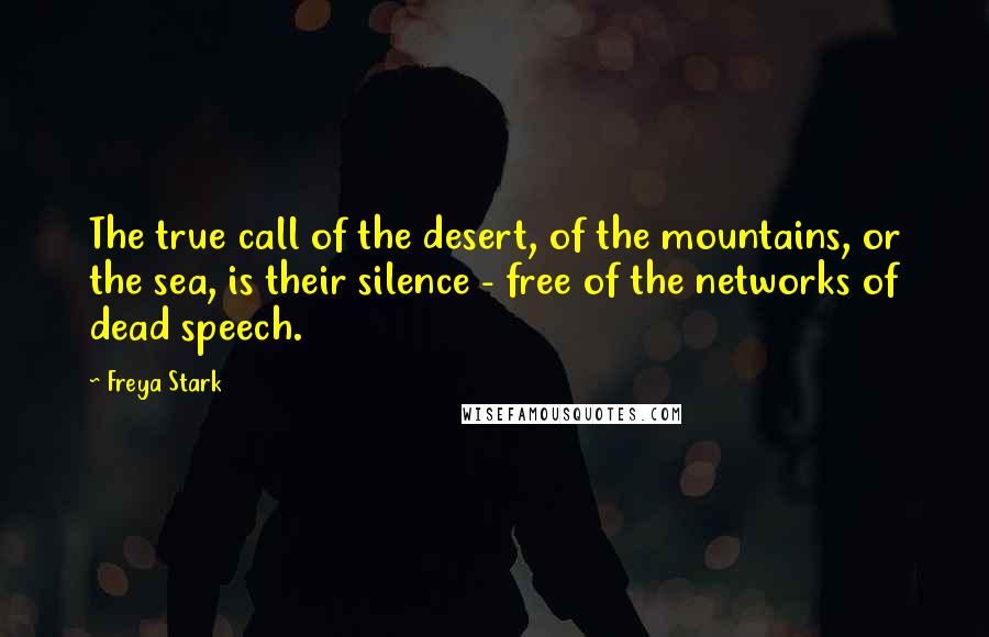 Freya Stark Quotes: The true call of the desert, of the mountains, or the sea, is their silence - free of the networks of dead speech.