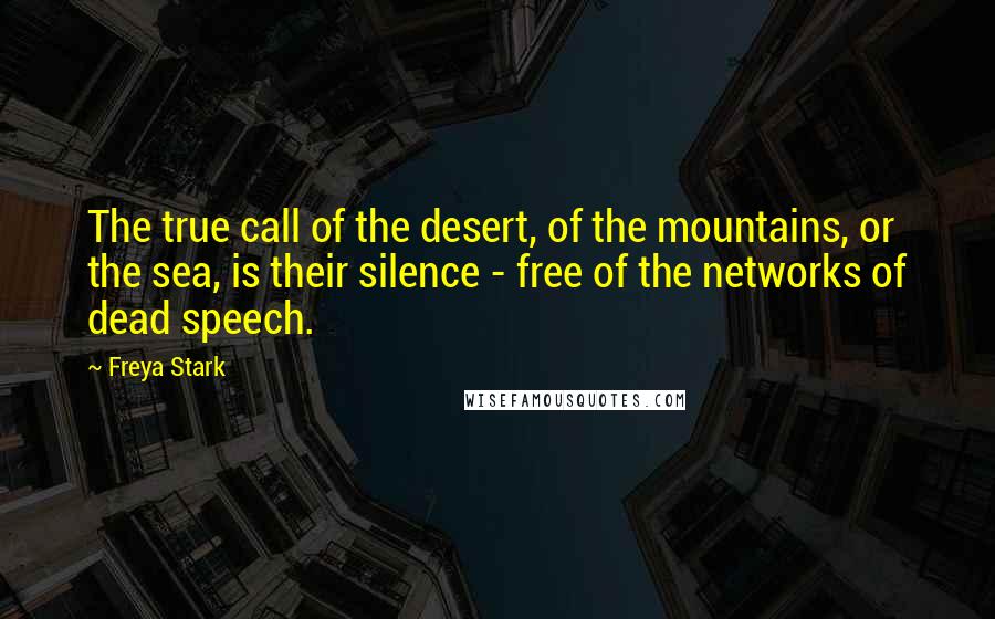 Freya Stark Quotes: The true call of the desert, of the mountains, or the sea, is their silence - free of the networks of dead speech.