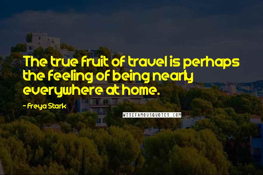 Freya Stark Quotes: The true fruit of travel is perhaps the feeling of being nearly everywhere at home.