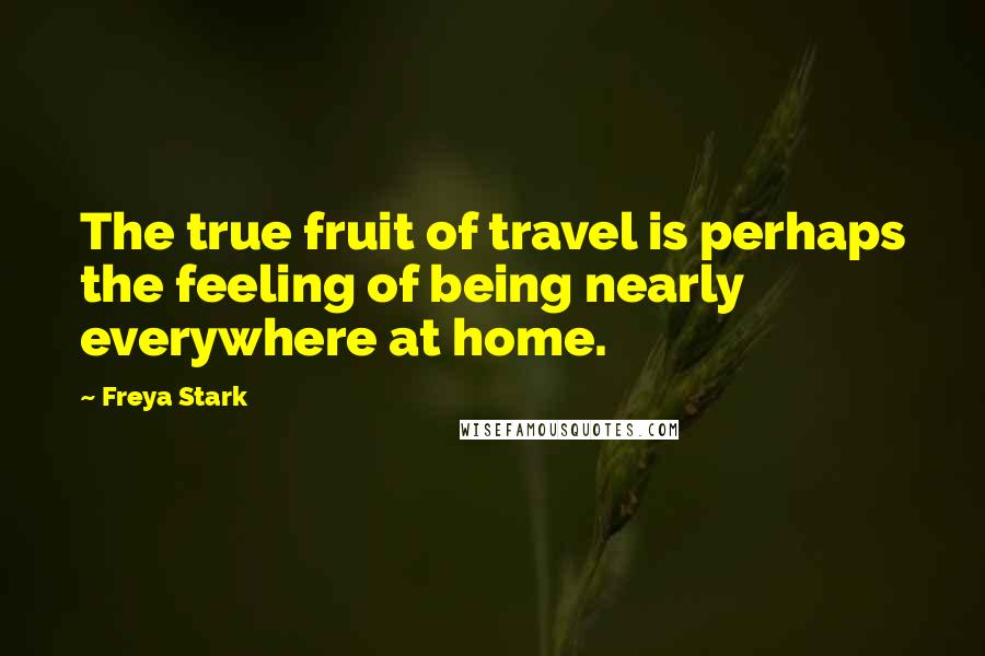 Freya Stark Quotes: The true fruit of travel is perhaps the feeling of being nearly everywhere at home.