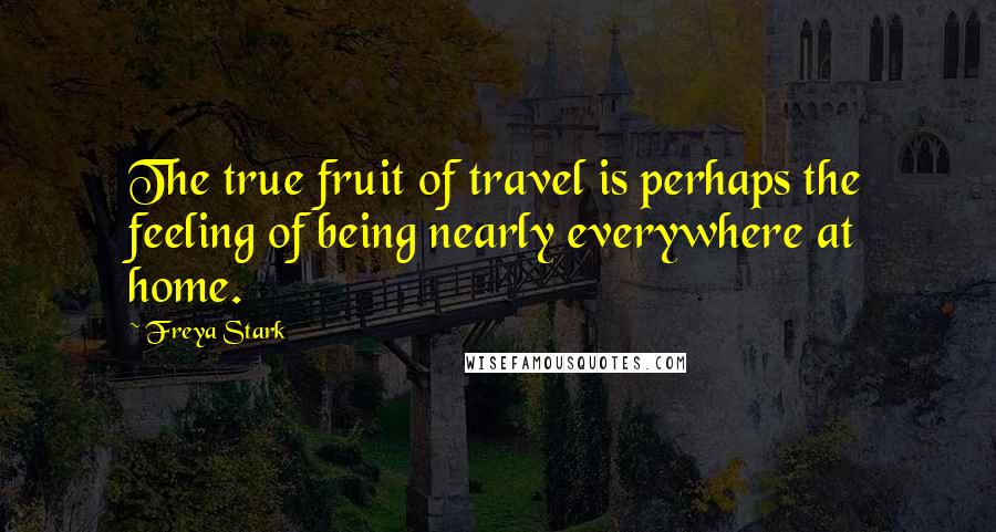 Freya Stark Quotes: The true fruit of travel is perhaps the feeling of being nearly everywhere at home.