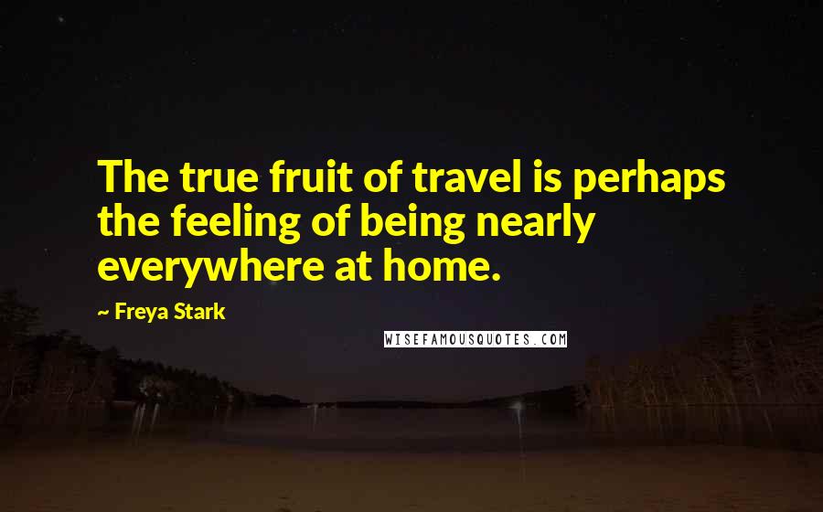 Freya Stark Quotes: The true fruit of travel is perhaps the feeling of being nearly everywhere at home.