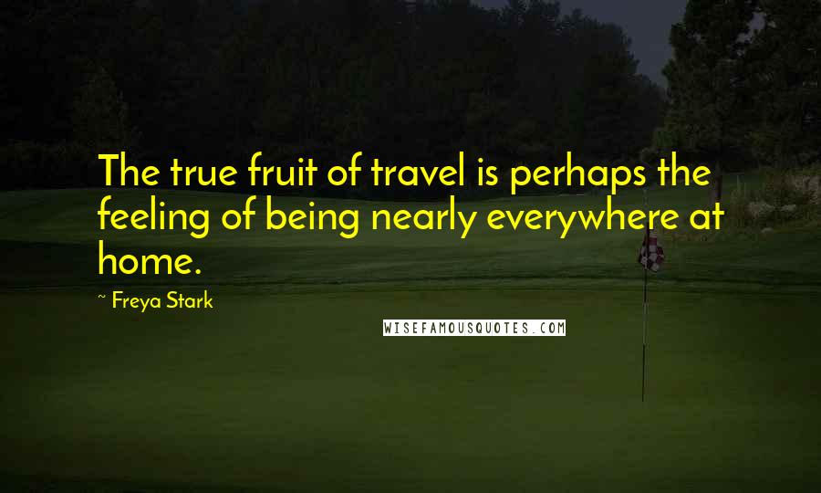 Freya Stark Quotes: The true fruit of travel is perhaps the feeling of being nearly everywhere at home.