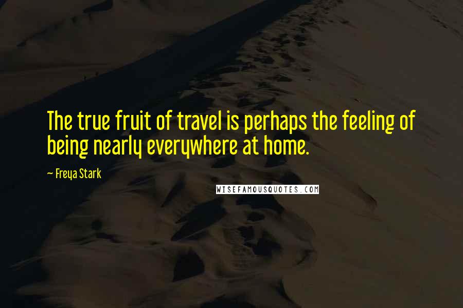 Freya Stark Quotes: The true fruit of travel is perhaps the feeling of being nearly everywhere at home.