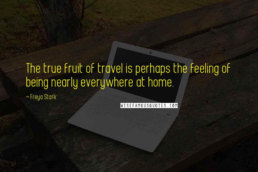 Freya Stark Quotes: The true fruit of travel is perhaps the feeling of being nearly everywhere at home.