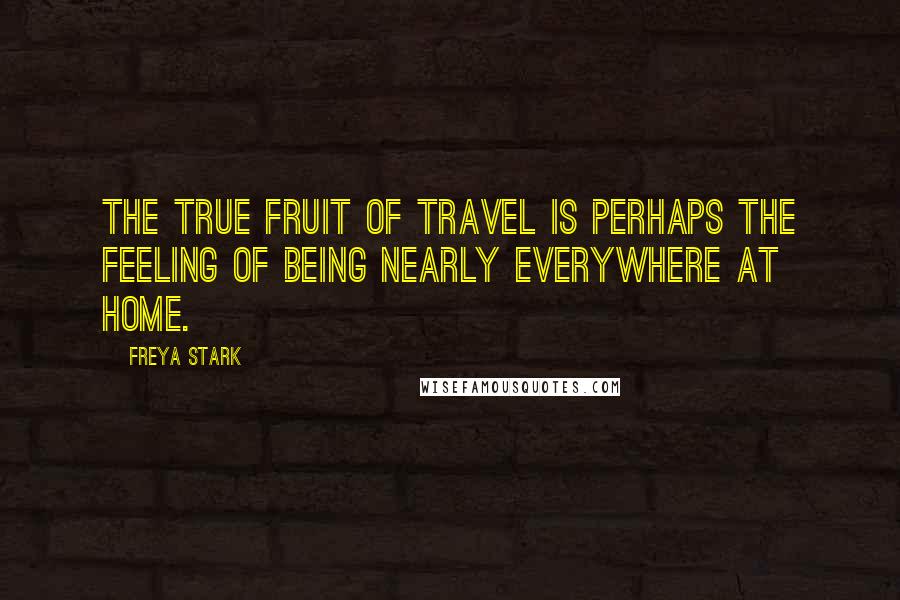 Freya Stark Quotes: The true fruit of travel is perhaps the feeling of being nearly everywhere at home.